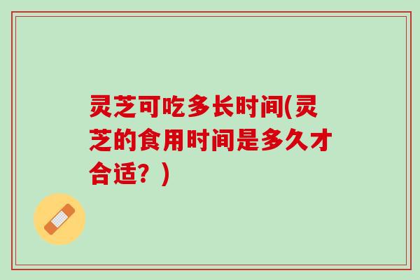 灵芝可吃多长时间(灵芝的食用时间是多久才合适？)