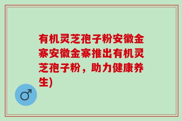 有机灵芝孢子粉安徽金寨安徽金寨推出有机灵芝孢子粉,助力健康养生) 有机灵芝孢子粉安徽金寨安徽金寨推出有机灵芝孢子粉,助力健康养生)