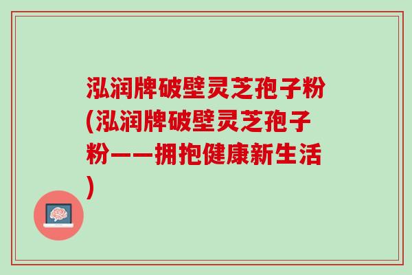 泓润牌破壁灵芝孢子粉(泓润牌破壁灵芝孢子粉——拥抱健康新生活)