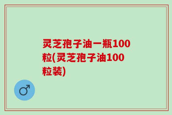 灵芝孢子油一瓶100粒(灵芝孢子油100粒装)