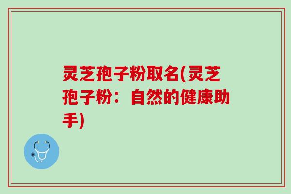 灵芝孢子粉取名(灵芝孢子粉：自然的健康助手)