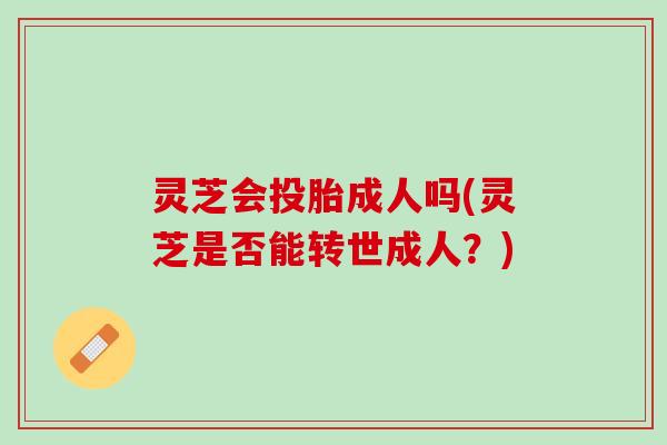 灵芝会投胎成人吗(灵芝是否能转世成人？)