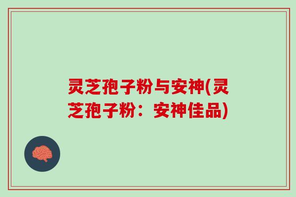 灵芝孢子粉与安神(灵芝孢子粉：安神佳品)