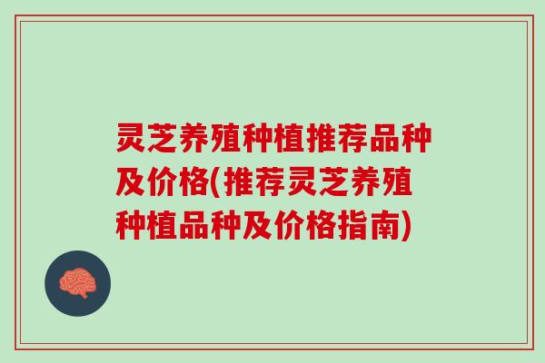 灵芝养殖种植推荐品种及价格(推荐灵芝养殖种植品种及价格指南)