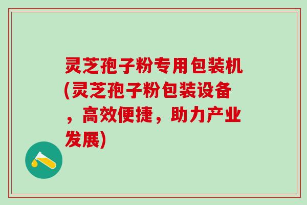 灵芝孢子粉专用包装机(灵芝孢子粉包装设备，高效便捷，助力产业发展)
