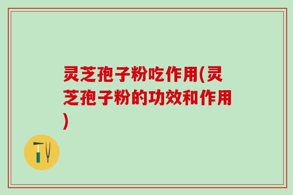 灵芝孢子粉吃作用(灵芝孢子粉的功效和作用)