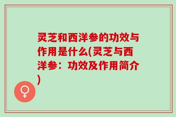 灵芝和西洋参的功效与作用是什么(灵芝与西洋参:功效及作用简介) 灵芝和西洋参的功效与作用是什么(灵芝与西洋参:功效及作用简介)