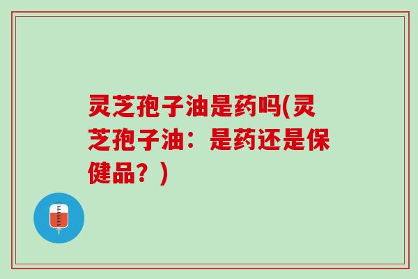 灵芝孢子油是药吗(灵芝孢子油：是药还是保健品？)