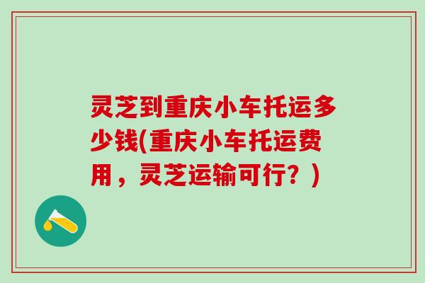 灵芝到重庆小车托运多少钱(重庆小车托运费用，灵芝运输可行？)