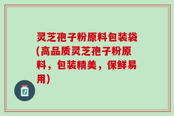 灵芝孢子粉原料包装袋(高品质灵芝孢子粉原料，包装精美，保鲜易用)