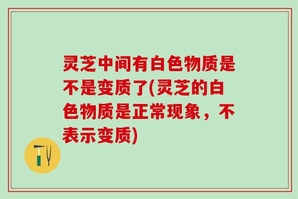 灵芝中间有白色物质是不是变质了(灵芝的白色物质是正常现象，不表示变质)