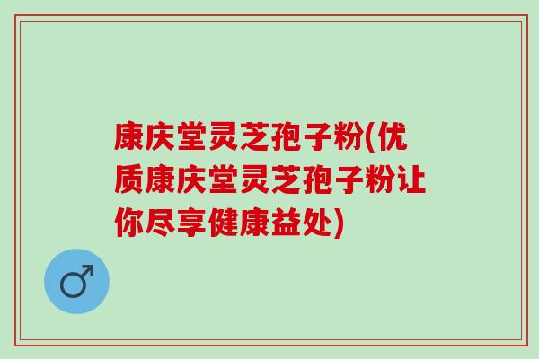 康庆堂灵芝孢子粉(优质康庆堂灵芝孢子粉让你尽享健康益处)