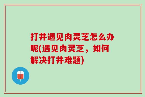 打井遇见肉灵芝怎么办呢(遇见肉灵芝，如何解决打井难题)