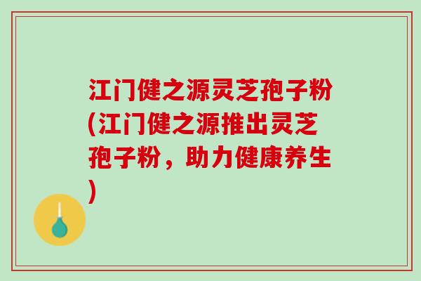 江门健之源灵芝孢子粉(江门健之源推出灵芝孢子粉，助力健康养生)
