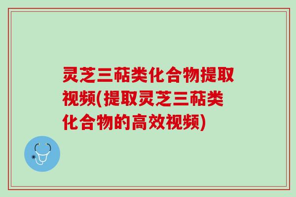 灵芝三萜类化合物提取视频(提取灵芝三萜类化合物的高效视频)