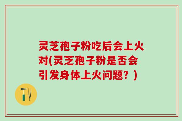灵芝孢子粉吃后会上火对(灵芝孢子粉是否会引发身体上火问题？)