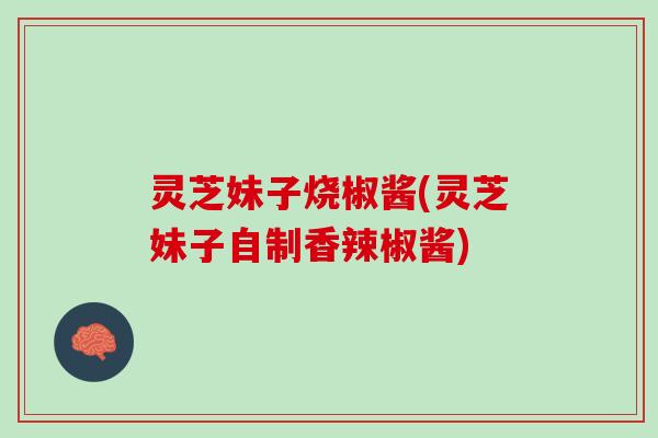 灵芝妹子烧椒酱(灵芝妹子自制香辣椒酱)