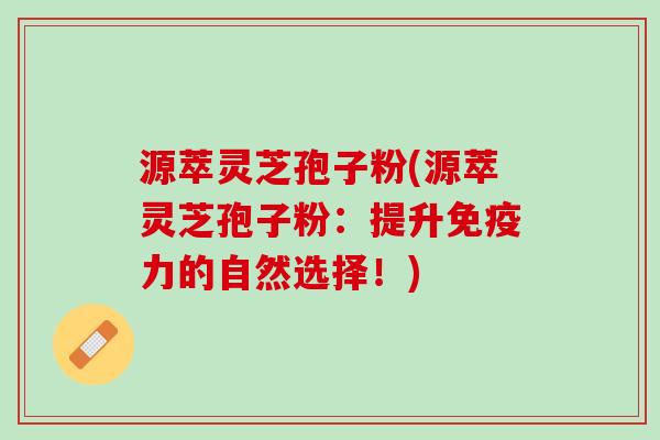 源萃灵芝孢子粉(源萃灵芝孢子粉：提升免疫力的自然选择！)