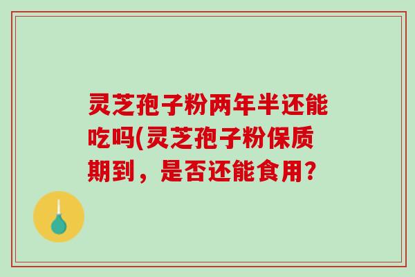 灵芝孢子粉两年半还能吃吗(灵芝孢子粉保质期到，是否还能食用？