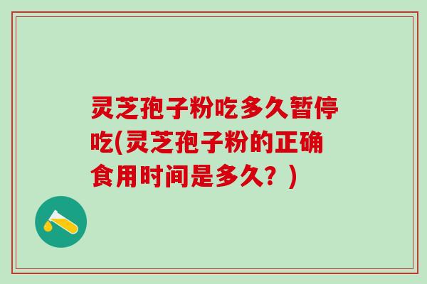 灵芝孢子粉吃多久暂停吃(灵芝孢子粉的正确食用时间是多久？)