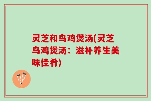 灵芝和鸟鸡煲汤(灵芝鸟鸡煲汤：滋补养生美味佳肴)