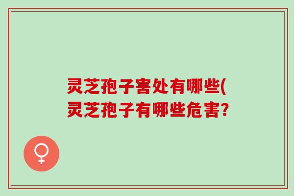 灵芝孢子害处有哪些(灵芝孢子有哪些危害？