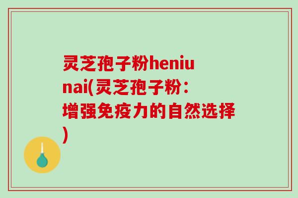 灵芝孢子粉heniunai(灵芝孢子粉：增强免疫力的自然选择)