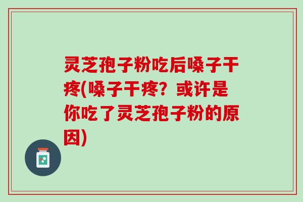 灵芝孢子粉吃后嗓子干疼(嗓子干疼？或许是你吃了灵芝孢子粉的原因)