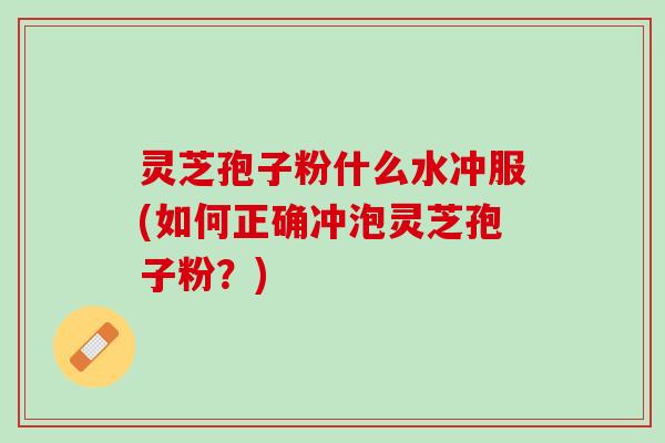 灵芝孢子粉什么水冲服(如何正确冲泡灵芝孢子粉?) 灵芝孢子粉什么水冲服(如何正确冲泡灵芝孢子粉?)