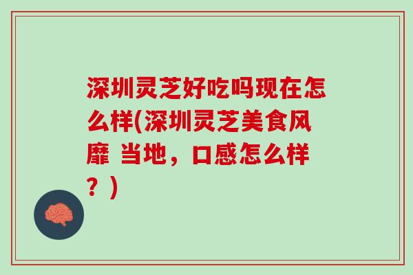 深圳灵芝好吃吗现在怎么样(深圳灵芝美食风靡 当地，口感怎么样？)