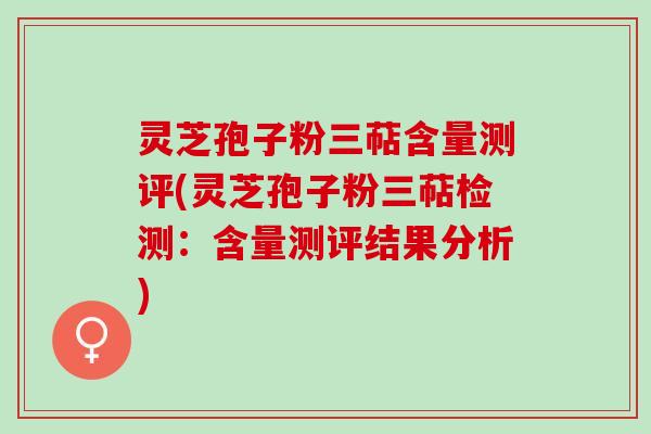灵芝孢子粉三萜含量测评(灵芝孢子粉三萜检测：含量测评结果分析)