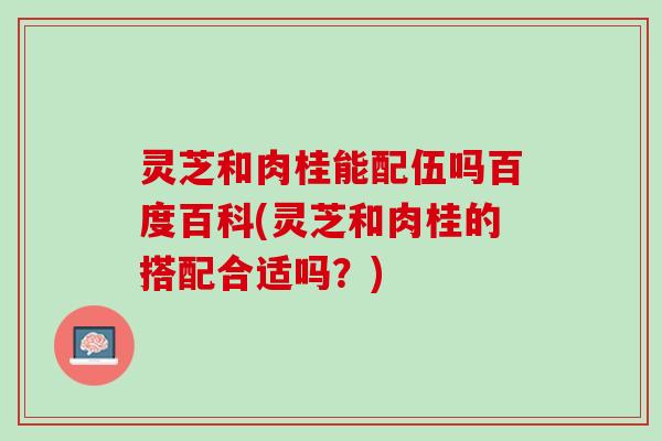 灵芝和肉桂能配伍吗百度百科(灵芝和肉桂的搭配合适吗?) 灵芝和肉桂能配伍吗百度百科(灵芝和肉桂的搭配合适吗?)