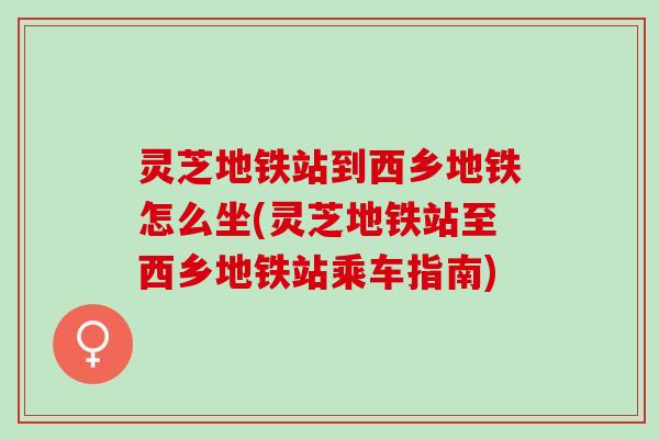 灵芝地铁站到西乡地铁怎么坐(灵芝地铁站至西乡地铁站乘车指南)
