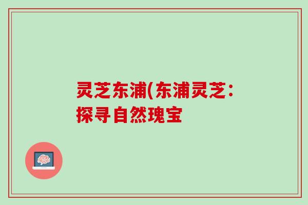 灵芝东浦(东浦灵芝：探寻自然瑰宝