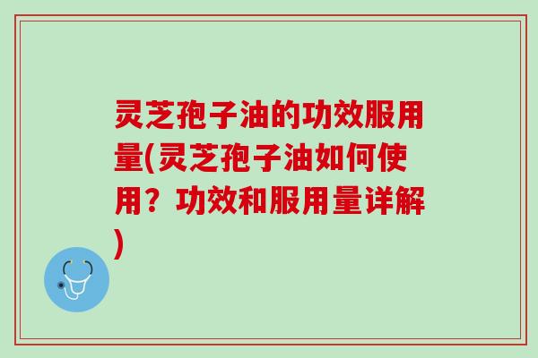 灵芝孢子油的功效服用量(灵芝孢子油如何使用？功效和服用量详解)