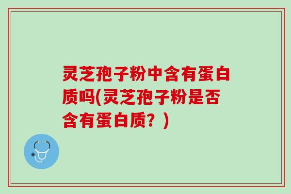 灵芝孢子粉中含有蛋白质吗(灵芝孢子粉是否含有蛋白质?) 灵芝孢子粉中含有蛋白质吗(灵芝孢子粉是否含有蛋白质?)