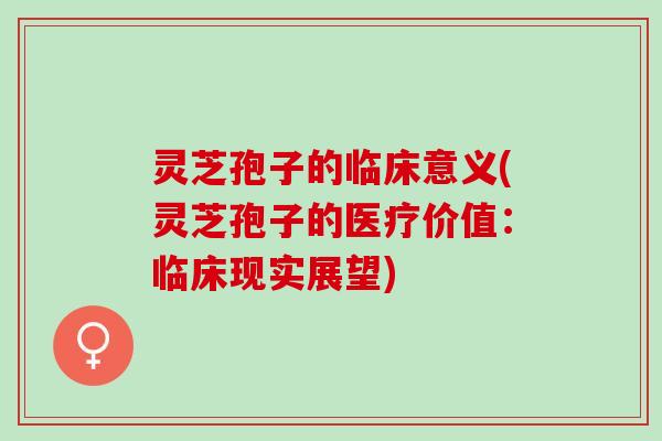 灵芝孢子的临床意义(灵芝孢子的医疗价值:临床现实展望) 灵芝孢子的临床意义(灵芝孢子的医疗价值:临床现实展望)