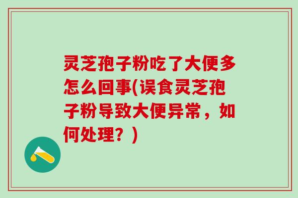 灵芝孢子粉吃了大便多怎么回事(误食灵芝孢子粉导致大便异常，如何处理？)