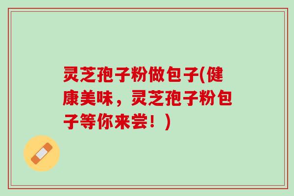 灵芝孢子粉做包子(健康美味，灵芝孢子粉包子等你来尝！)