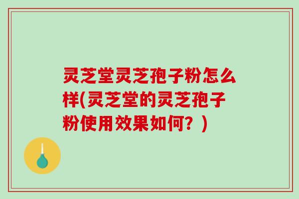 灵芝堂灵芝孢子粉怎么样(灵芝堂的灵芝孢子粉使用效果如何？)
