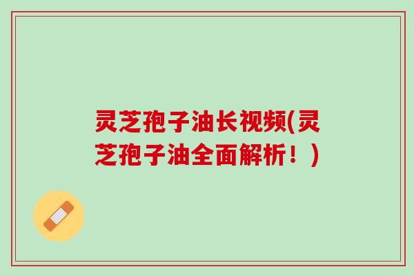 灵芝孢子油长视频(灵芝孢子油全面解析!) 灵芝孢子油长视频(灵芝孢子油全面解析!)