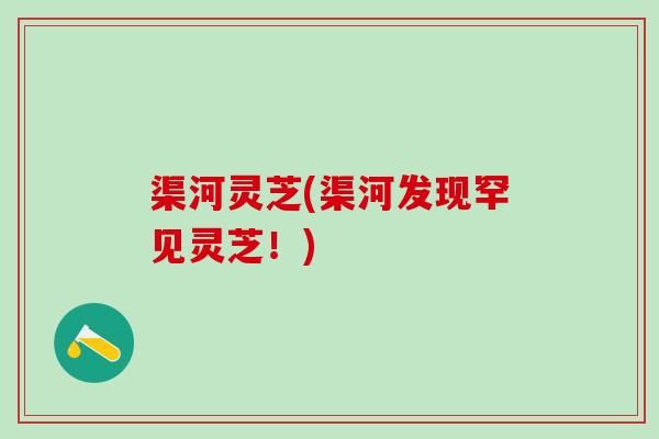 渠河灵芝(渠河发现罕见灵芝！)