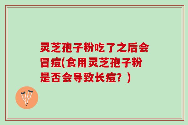 灵芝孢子粉吃了之后会冒痘(食用灵芝孢子粉是否会导致长痘?) 灵芝孢子粉吃了之后会冒痘(食用灵芝孢子粉是否会导致长痘?)