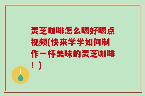 灵芝咖啡怎么喝好喝点视频(快来学学如何制作一杯美味的灵芝咖啡!) 灵芝咖啡怎么喝好喝点视频(快来学学如何制作一杯美味的灵芝咖啡!)