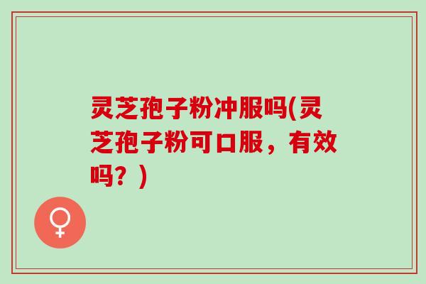 灵芝孢子粉冲服吗(灵芝孢子粉可口服,有效吗?) 灵芝孢子粉冲服吗(灵芝孢子粉可口服,有效吗?)
