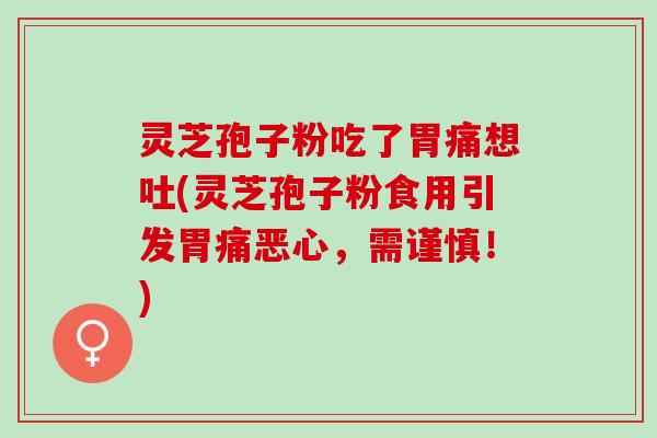 灵芝孢子粉吃了胃痛想吐(灵芝孢子粉食用引发胃痛恶心，需谨慎！)