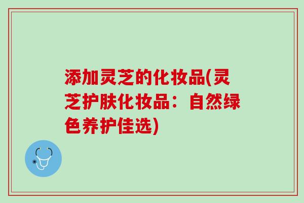 添加灵芝的化妆品(灵芝护肤化妆品：自然绿色养护佳选)