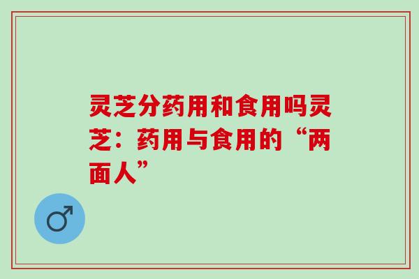 灵芝分药用和食用吗灵芝：药用与食用的“两面人”