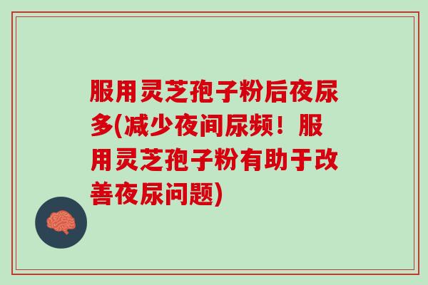 服用灵芝孢子粉后夜尿多(减少夜间尿频!服用灵芝孢子粉有助于改善夜尿问题) 服用灵芝孢子粉后夜尿多(减少夜间尿频!服用灵芝孢子粉有助于改善夜尿问题)