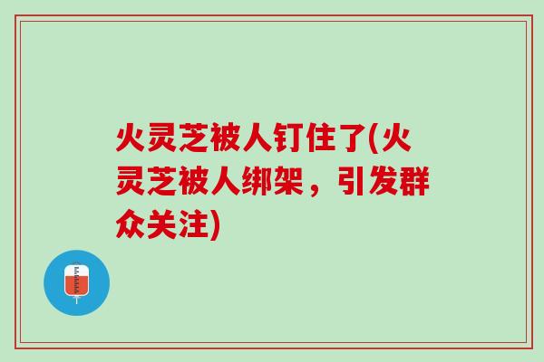 火灵芝被人钉住了(火灵芝被人绑架，引发群众关注)